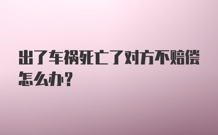 出了车祸死亡了对方不赔偿怎么办？