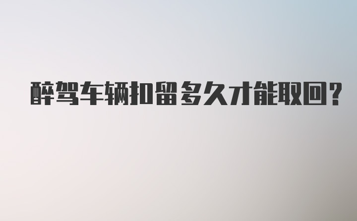 醉驾车辆扣留多久才能取回?