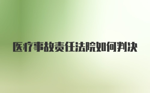 医疗事故责任法院如何判决