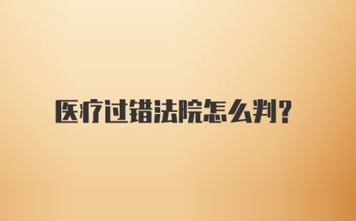 医疗过错法院怎么判？