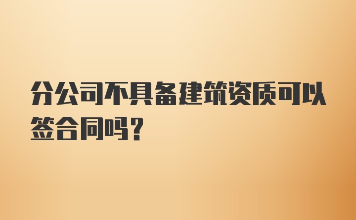 分公司不具备建筑资质可以签合同吗？