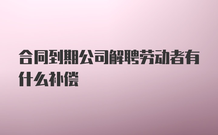 合同到期公司解聘劳动者有什么补偿