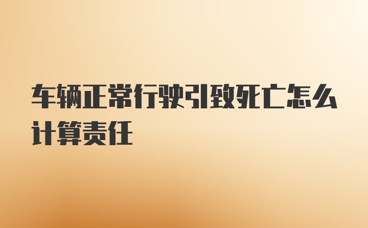 车辆正常行驶引致死亡怎么计算责任