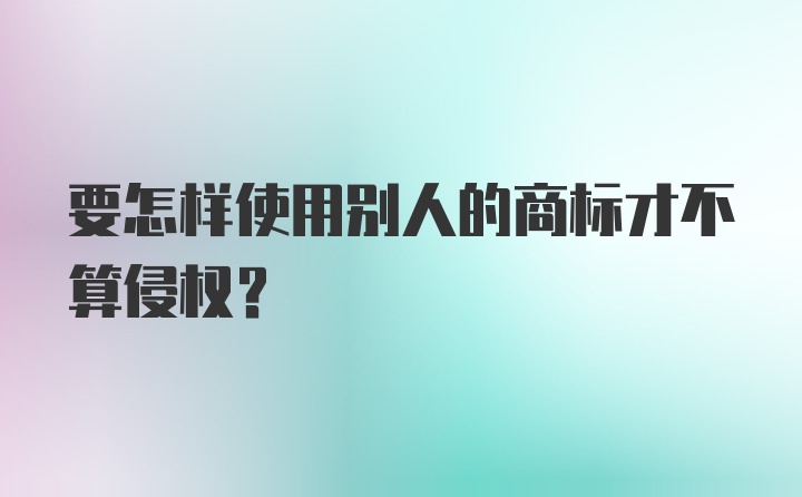 要怎样使用别人的商标才不算侵权?