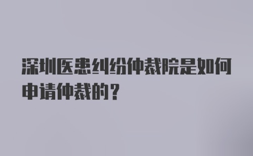 深圳医患纠纷仲裁院是如何申请仲裁的？