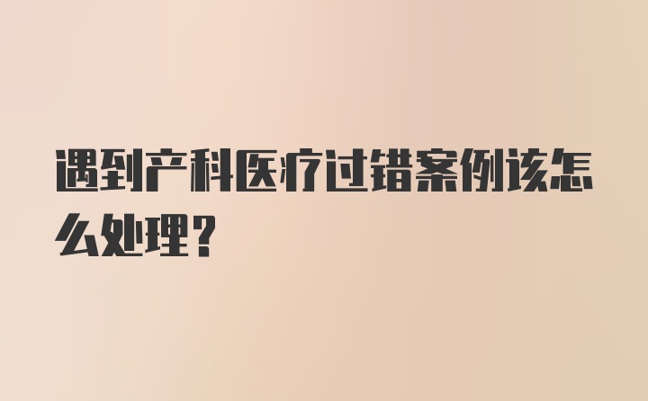 遇到产科医疗过错案例该怎么处理？