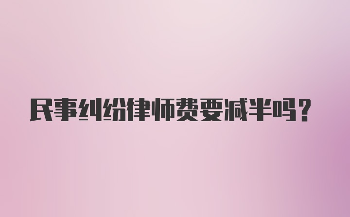 民事纠纷律师费要减半吗？