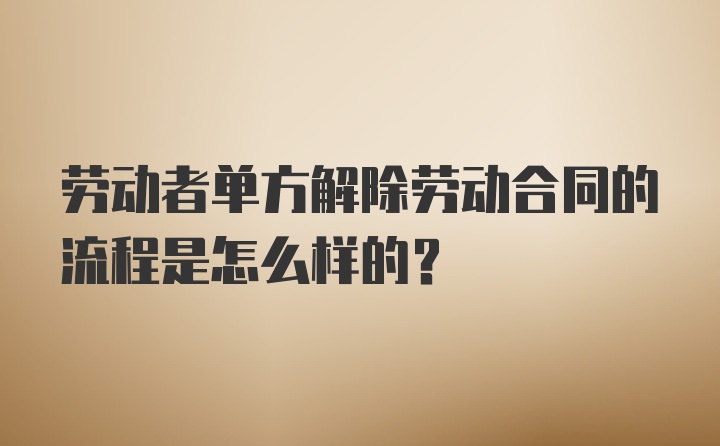 劳动者单方解除劳动合同的流程是怎么样的？