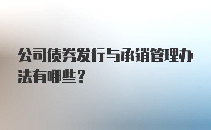 公司债券发行与承销管理办法有哪些？