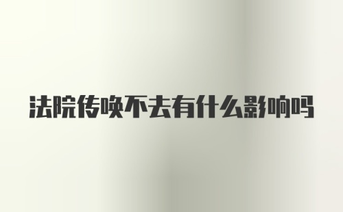 法院传唤不去有什么影响吗