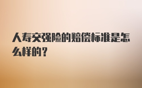 人寿交强险的赔偿标准是怎么样的？