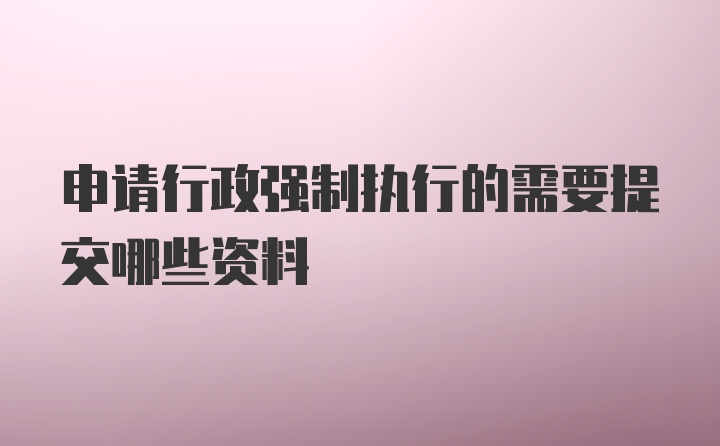 申请行政强制执行的需要提交哪些资料