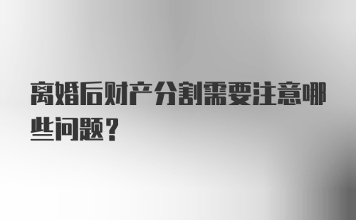 离婚后财产分割需要注意哪些问题？