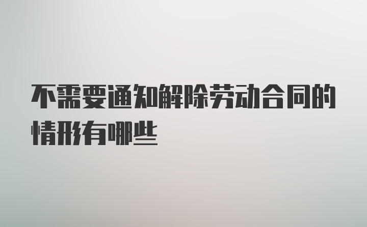 不需要通知解除劳动合同的情形有哪些