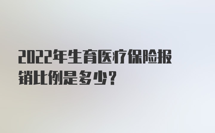 2022年生育医疗保险报销比例是多少？