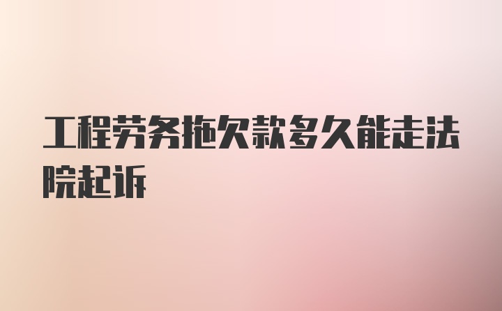 工程劳务拖欠款多久能走法院起诉