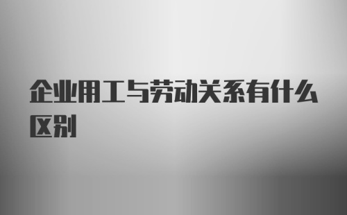 企业用工与劳动关系有什么区别