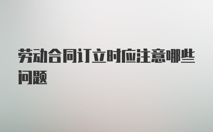 劳动合同订立时应注意哪些问题