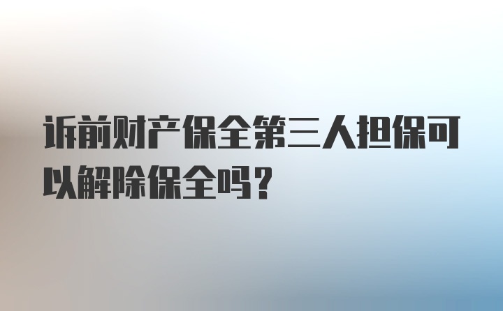 诉前财产保全第三人担保可以解除保全吗？