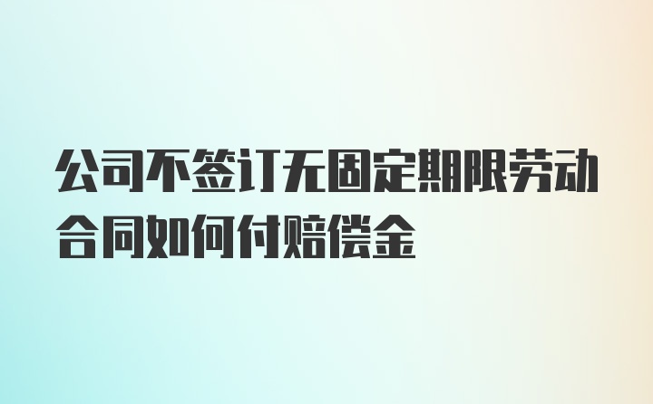 公司不签订无固定期限劳动合同如何付赔偿金