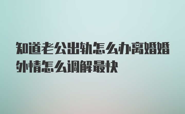 知道老公出轨怎么办离婚婚外情怎么调解最快