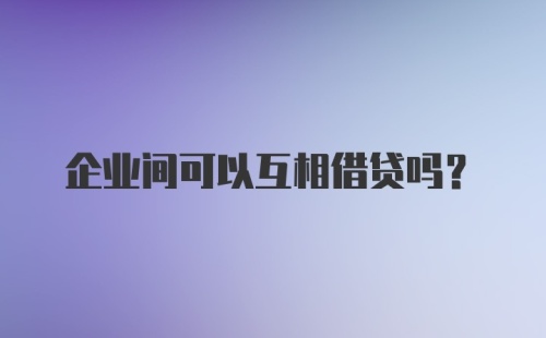 企业间可以互相借贷吗？