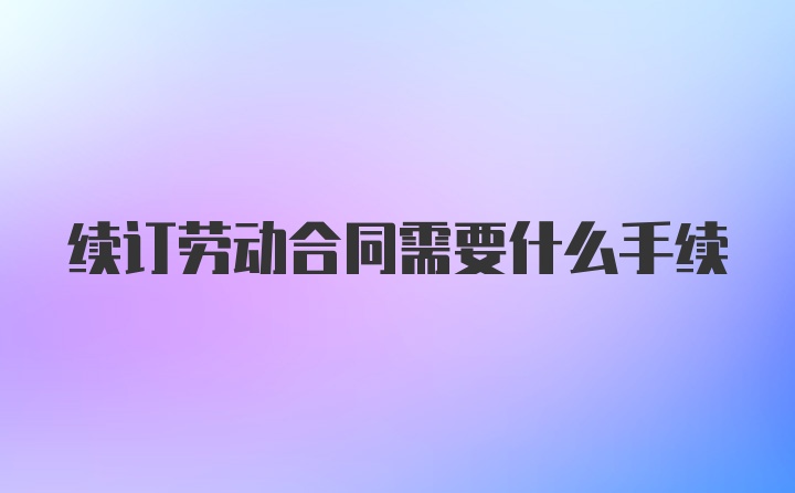 续订劳动合同需要什么手续