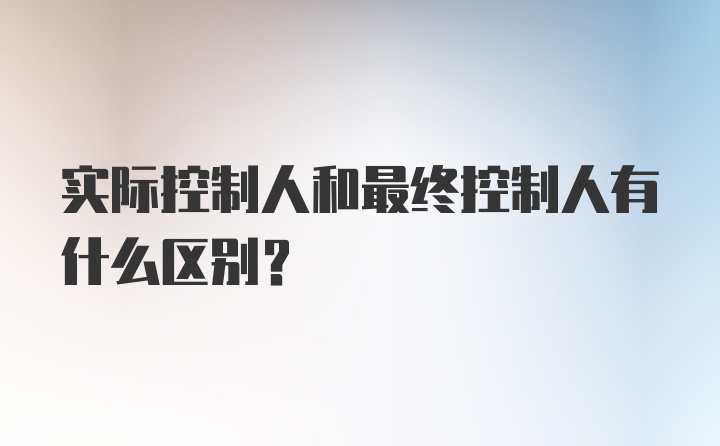 实际控制人和最终控制人有什么区别？