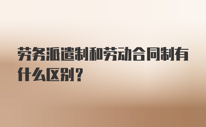 劳务派遣制和劳动合同制有什么区别？