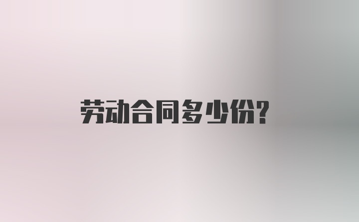 劳动合同多少份？