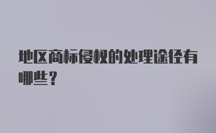 地区商标侵权的处理途径有哪些？