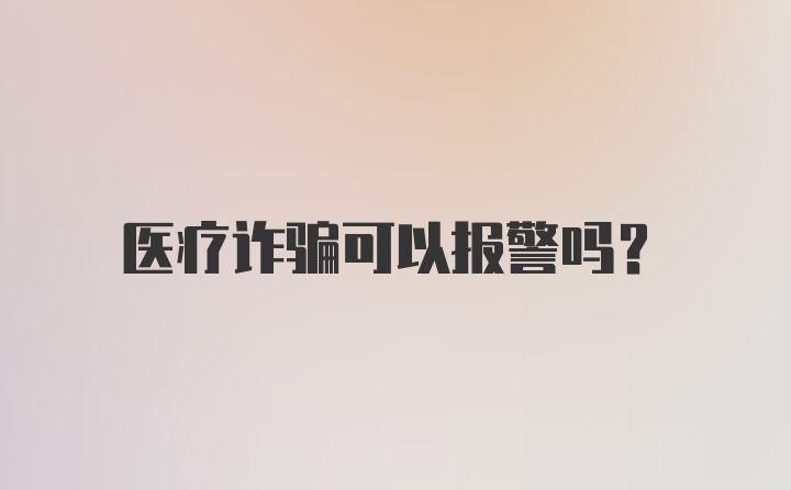 医疗诈骗可以报警吗?