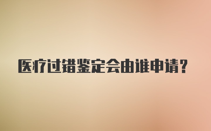 医疗过错鉴定会由谁申请？