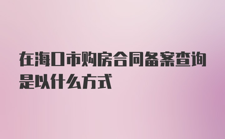 在海口市购房合同备案查询是以什么方式