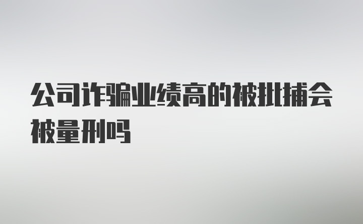 公司诈骗业绩高的被批捕会被量刑吗