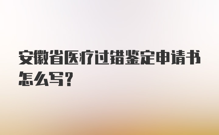 安徽省医疗过错鉴定申请书怎么写？