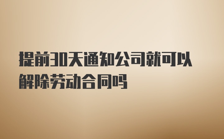 提前30天通知公司就可以解除劳动合同吗