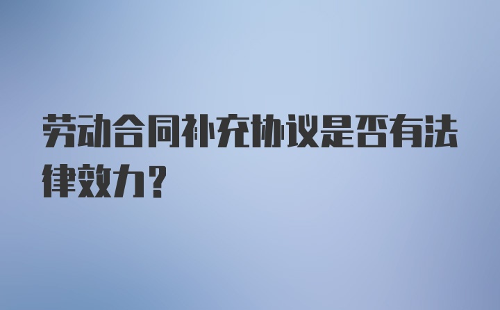 劳动合同补充协议是否有法律效力？