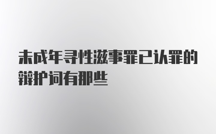 未成年寻性滋事罪已认罪的辩护词有那些