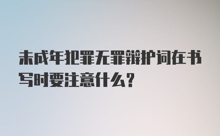 未成年犯罪无罪辩护词在书写时要注意什么？