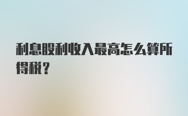 利息股利收入最高怎么算所得税?