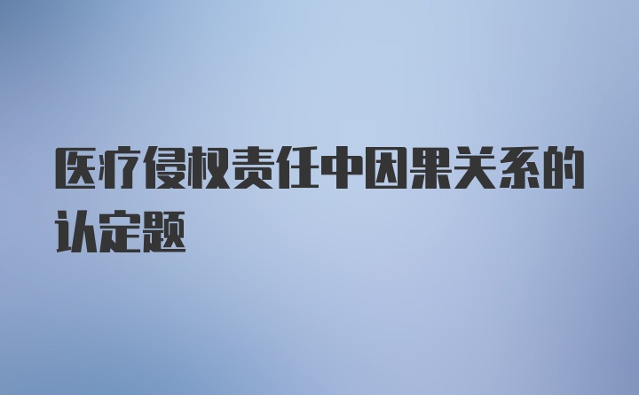 医疗侵权责任中因果关系的认定题