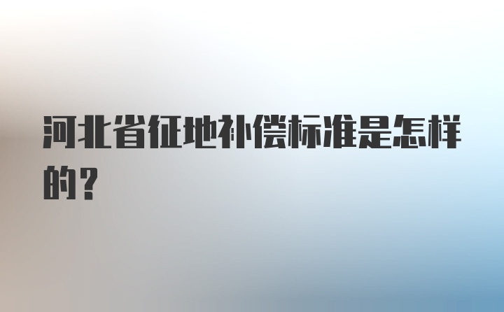 河北省征地补偿标准是怎样的？