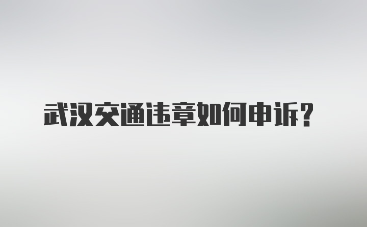 武汉交通违章如何申诉？