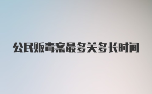 公民贩毒案最多关多长时间