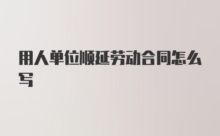 用人单位顺延劳动合同怎么写