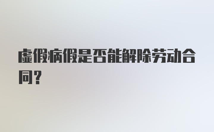 虚假病假是否能解除劳动合同？