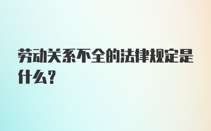 劳动关系不全的法律规定是什么？