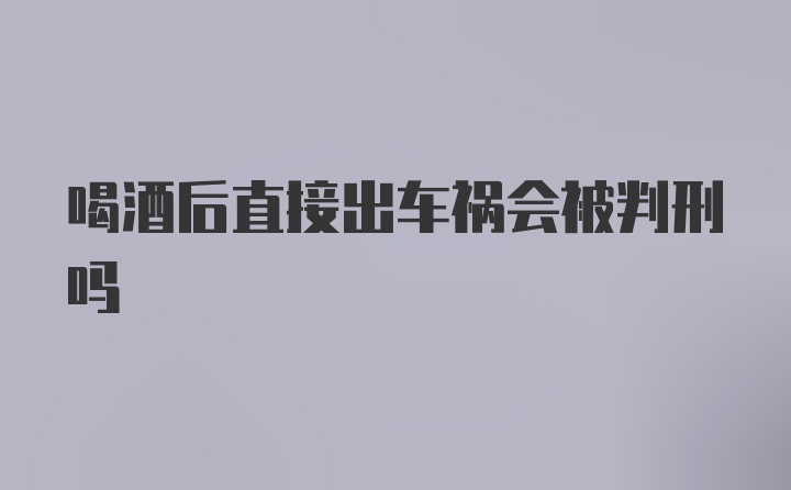 喝酒后直接出车祸会被判刑吗