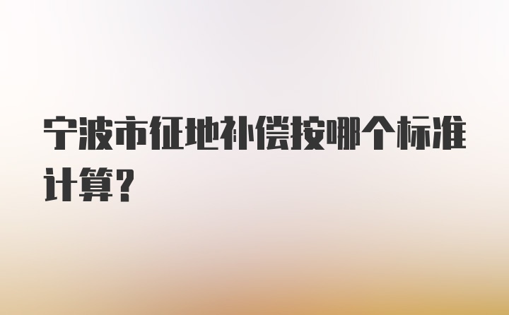 宁波市征地补偿按哪个标准计算？